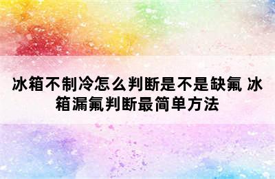 冰箱不制冷怎么判断是不是缺氟 冰箱漏氟判断最简单方法